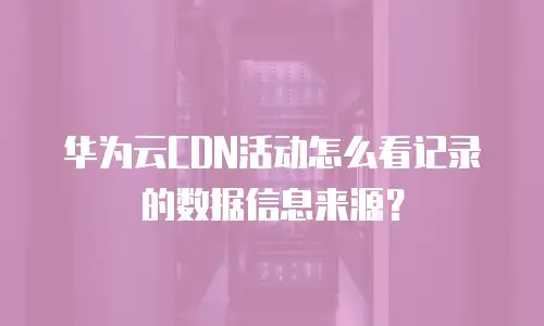 华为云CDN活动怎么看记录的数据信息来源？