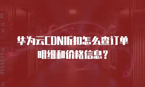 华为云CDN折扣怎么查订单明细和价格信息？