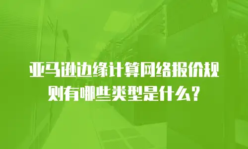 亚马逊边缘计算网络报价规则有哪些类型是什么？
