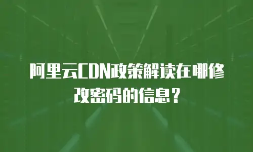 阿里云CDN政策解读在哪修改密码的信息？