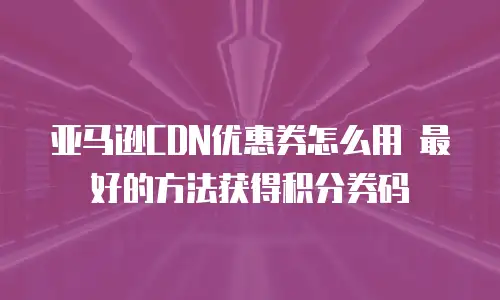 亚马逊CDN优惠券怎么用 最好的方法获得积分券码
