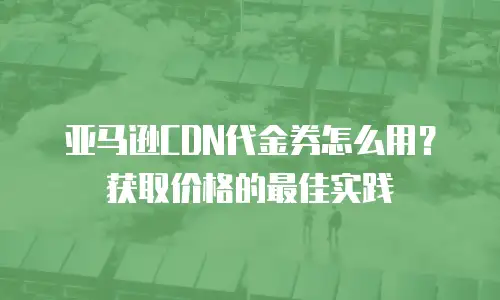 亚马逊CDN代金券怎么用？获取价格的最佳实践