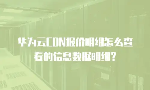 华为云CDN报价明细怎么查看的信息数据明细？