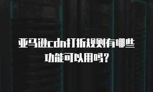 亚马逊cdn打折规则有哪些功能可以用吗？
