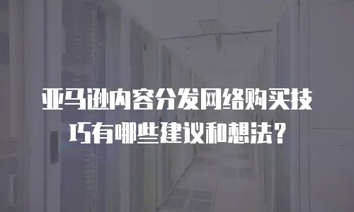 亚马逊内容分发网络购买技巧有哪些建议和想法？