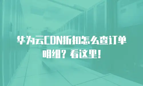 华为云CDN折扣怎么查订单明细？看这里！