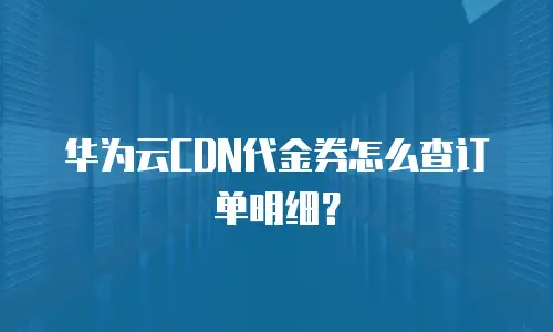 华为云CDN代金券怎么查订单明细？