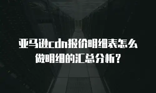 亚马逊cdn报价明细表怎么做明细的汇总分析？