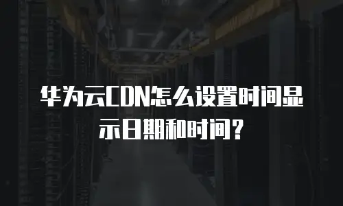 华为云CDN怎么设置时间显示日期和时间？