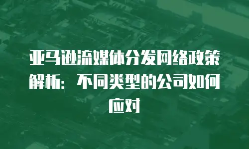 亚马逊流媒体分发网络政策解析：不同类型的公司如何应对