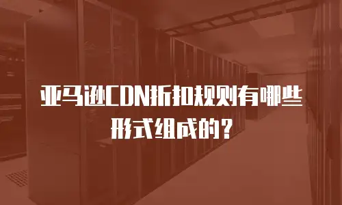 亚马逊CDN折扣规则有哪些形式组成的？