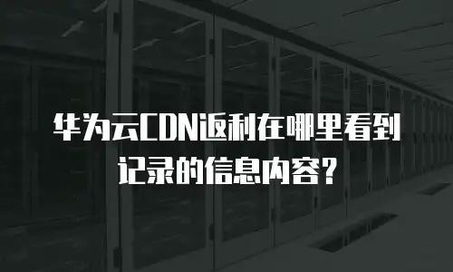 华为云CDN返利在哪里看到记录的信息内容？