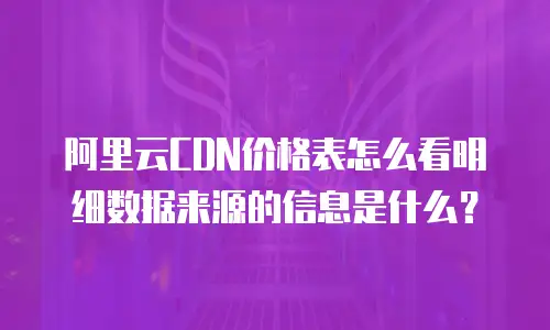 阿里云CDN价格表怎么看明细数据来源的信息是什么？