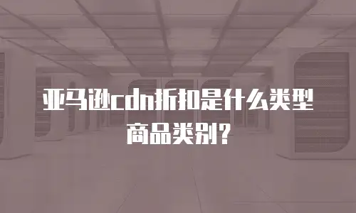 亚马逊cdn折扣是什么类型商品类别？