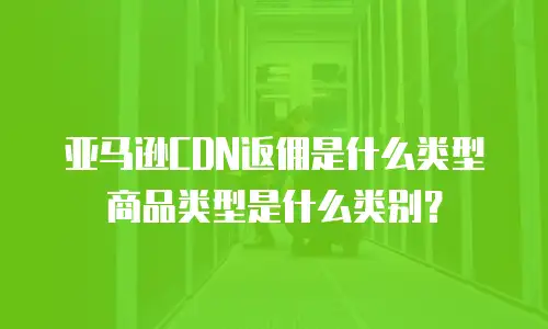 亚马逊CDN返佣是什么类型商品类型是什么类别？