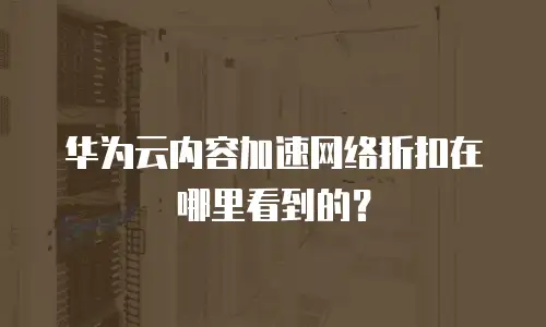 华为云内容加速网络折扣在哪里看到的？