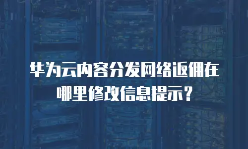 华为云内容分发网络返佣在哪里修改信息提示？