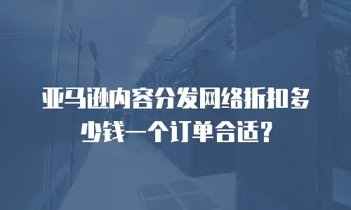 亚马逊内容分发网络折扣多少钱一个订单合适？