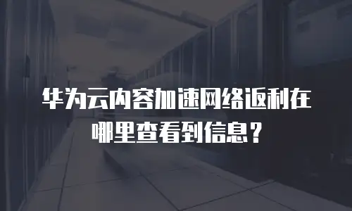 华为云内容加速网络返利在哪里查看到信息？
