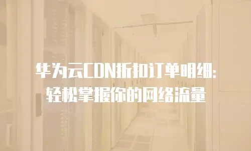 华为云CDN折扣订单明细：轻松掌握你的网络流量