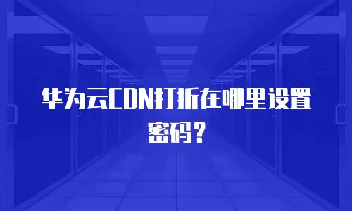 华为云CDN打折在哪里设置密码？