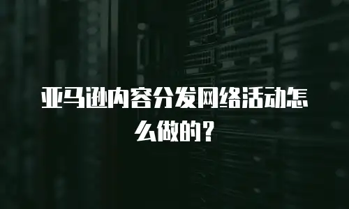 亚马逊内容分发网络活动怎么做的？