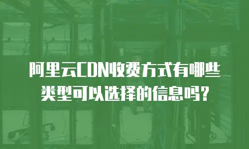 阿里云CDN收费方式有哪些类型可以选择的信息吗？