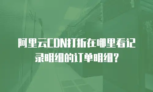 阿里云CDN打折在哪里看记录明细的订单明细？