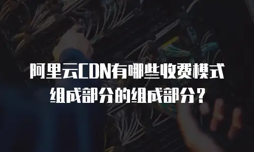 阿里云CDN有哪些收费模式组成部分的组成部分？