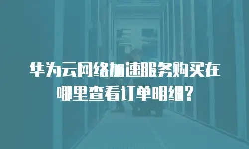 华为云网络加速服务购买在哪里查看订单明细？