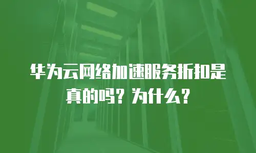华为云网络加速服务折扣是真的吗？为什么？
