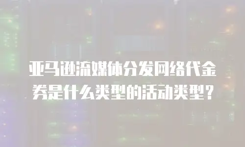 亚马逊流媒体分发网络代金券是什么类型的活动类型？