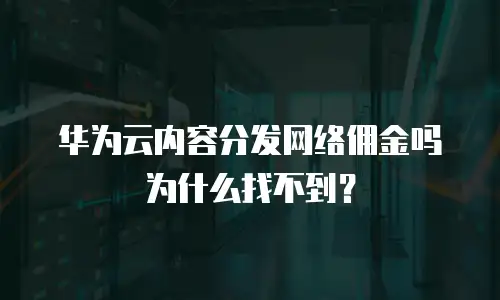 华为云内容分发网络佣金吗为什么找不到？
