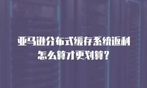 亚马逊分布式缓存系统返利怎么算才更划算？