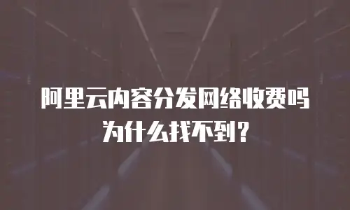 阿里云内容分发网络收费吗为什么找不到？
