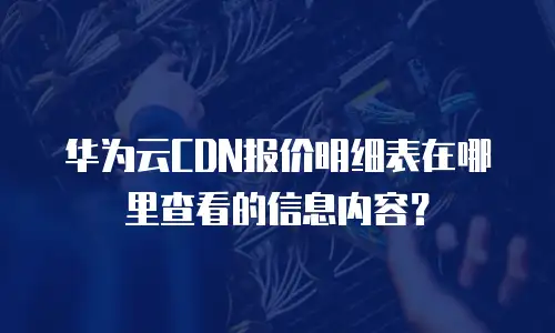 华为云CDN报价明细表在哪里查看的信息内容？