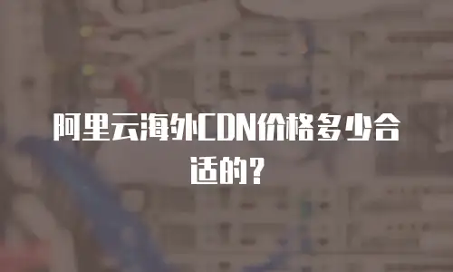 阿里云海外CDN价格多少合适的？