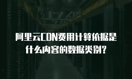 阿里云CDN费用计算依据是什么内容的数据类别？