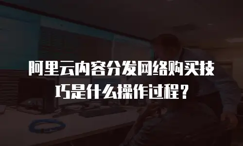 阿里云内容分发网络购买技巧是什么操作过程？
