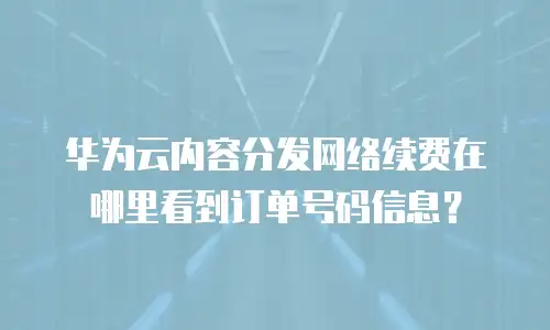 华为云内容分发网络续费在哪里看到订单号码信息？