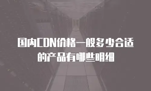 国内CDN价格一般多少合适的产品有哪些明细
