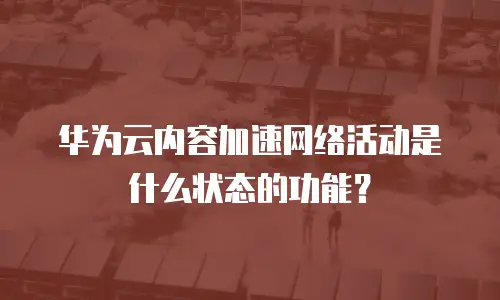 华为云内容加速网络活动是什么状态的功能？