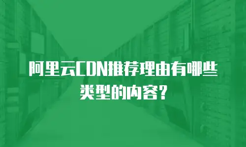阿里云CDN推荐理由有哪些类型的内容？