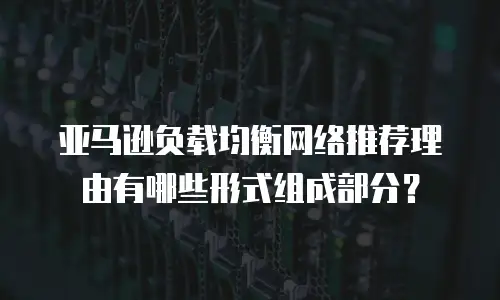 亚马逊负载均衡网络推荐理由有哪些形式组成部分？