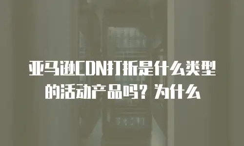 亚马逊CDN打折是什么类型的活动产品吗？为什么