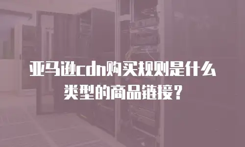 亚马逊cdn购买规则是什么类型的商品链接？