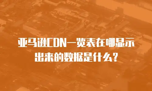 亚马逊CDN一览表在哪显示出来的数据是什么？