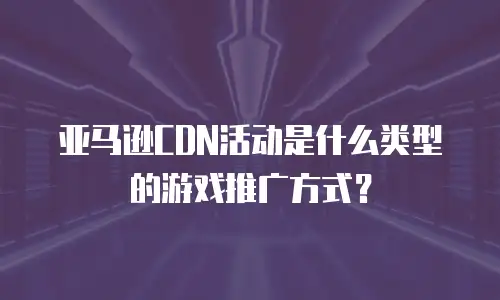 亚马逊CDN活动是什么类型的游戏推广方式？