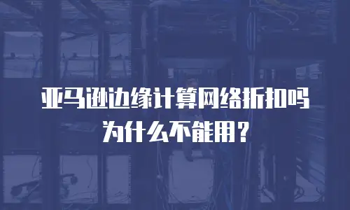 亚马逊边缘计算网络折扣吗为什么不能用？