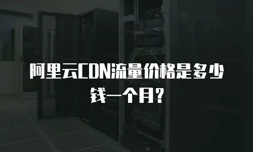 阿里云CDN流量价格是多少钱一个月？
